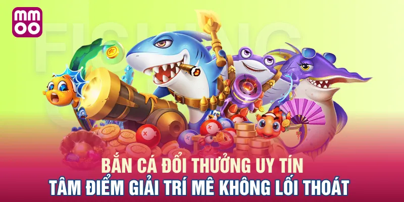 Bắn Cá Đổi Thưởng Uy Tín: Tâm Điểm Giải Trí Mê Không Lối Thoát