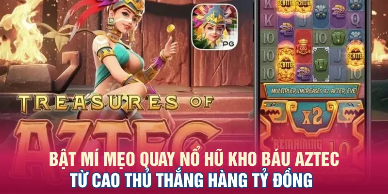 Bật mí mẹo quay nổ hũ Kho Báu Aztec từ cao thủ thắng hàng tỷ đồng