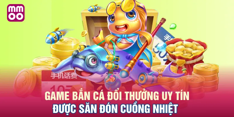 Game bắn cá đổi thưởng uy tín được săn đón cuồng nhiệt