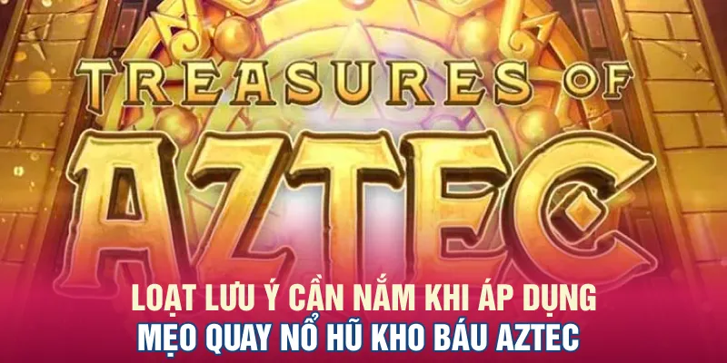 Loạt lưu ý cần nắm khi áp dụng mẹo quay nổ hũ Kho Báu Aztec