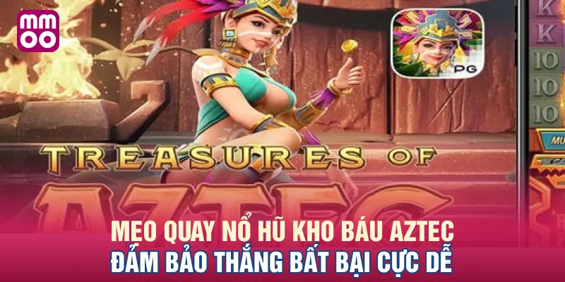 Mẹo Quay Nổ Hũ Kho Báu Aztec Đảm Bảo Thắng Bất Bại Cực Dễ