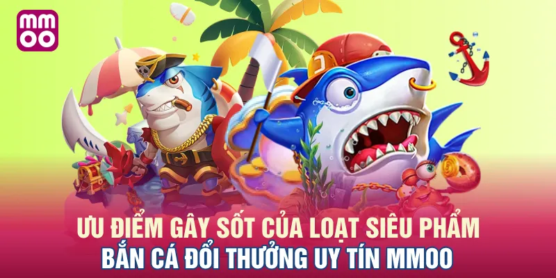 Ưu điểm gây sốt của loạt siêu phẩm bắn cá đổi thưởng uy tín MMOO